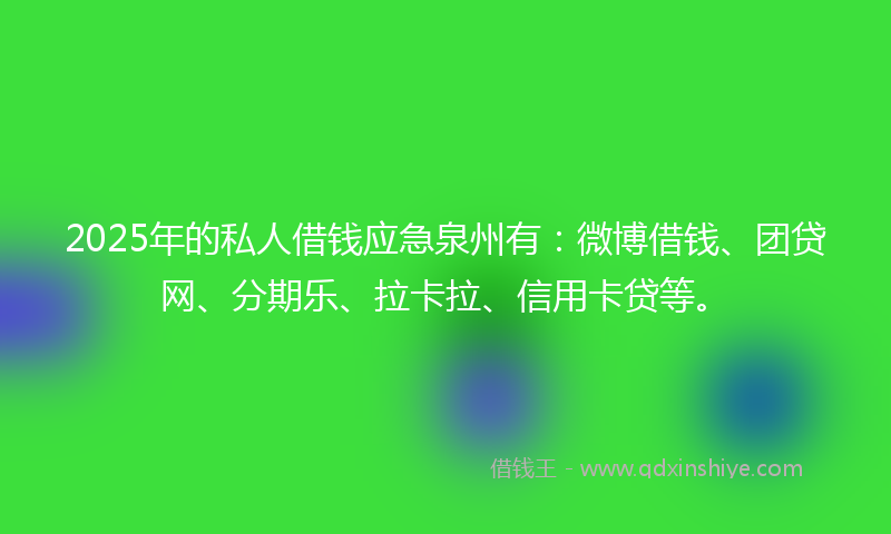 2025年的私人借钱应急泉州有：微博借钱、团贷网、分期乐、拉卡拉、信用卡贷等。