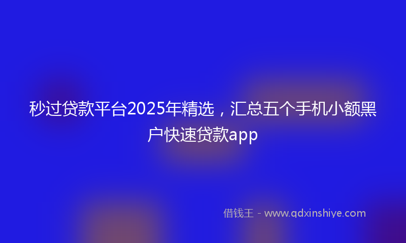 秒过贷款平台2025年精选，汇总五个手机小额黑户快速贷款app
