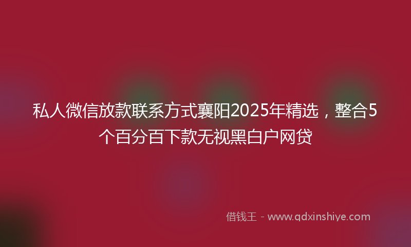 私人微信放款联系方式襄阳2025年精选，整合5个百分百下款无视黑白户网贷
