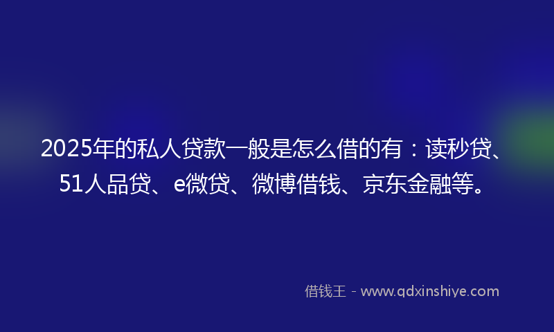 2025年的私人贷款一般是怎么借的有：读秒贷、51人品贷、e微贷、微博借钱、京东金融等。
