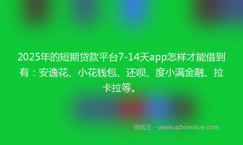 2025年的短期贷款平台7-14天app怎样才能借到有:安逸花、小花钱包、还呗、度小满金融、拉卡拉等。