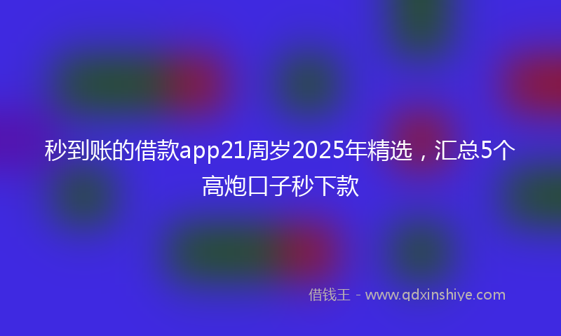 秒到账的借款app21周岁2025年精选，汇总5个高炮口子秒下款