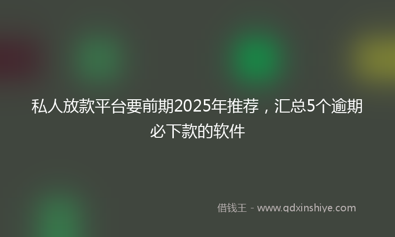 私人放款平台要前期2025年推荐，汇总5个逾期必下款的软件