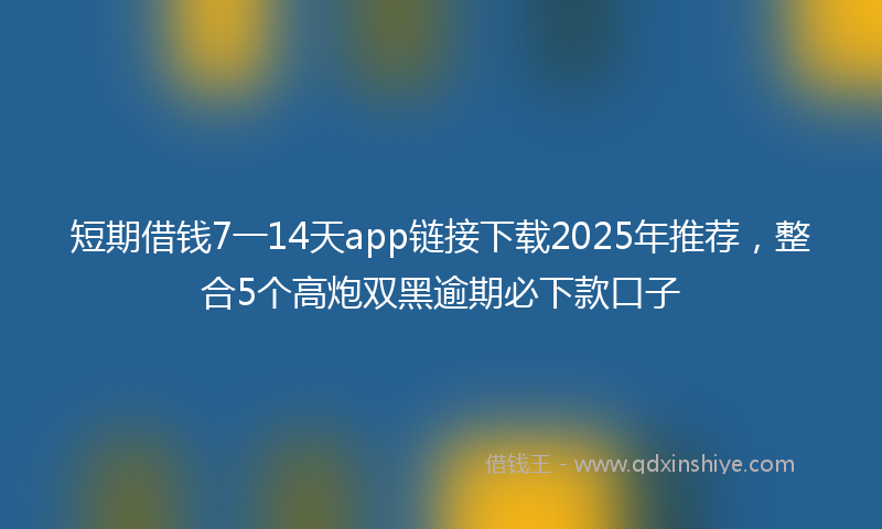 短期借钱7一14天app链接下载2025年推荐，整合5个高炮双黑逾期必下款口子