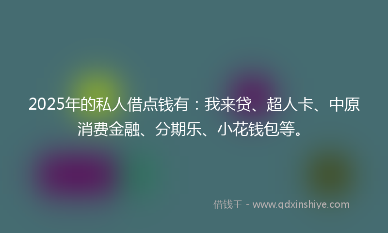 2025年的私人借点钱有:我来贷、超人卡、中原消费金融、分期乐、小花钱包等。