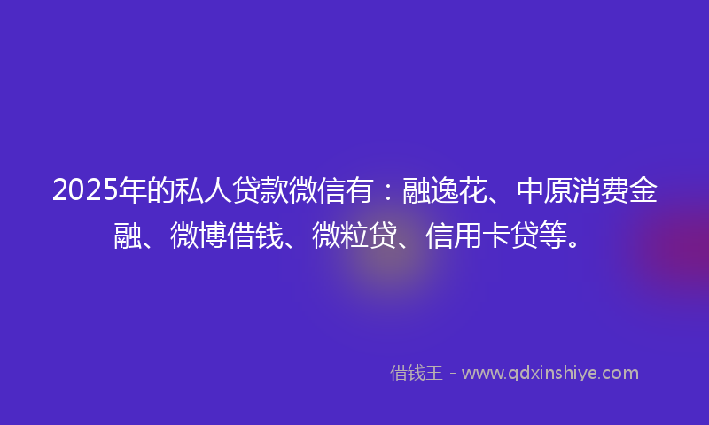 2025年的私人贷款微信有：融逸花、中原消费金融、微博借钱、微粒贷、信用卡贷等。