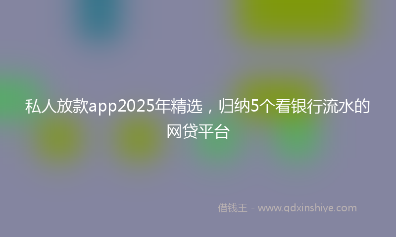 私人放款app2025年精选,归纳5个看银行流水的网贷平台