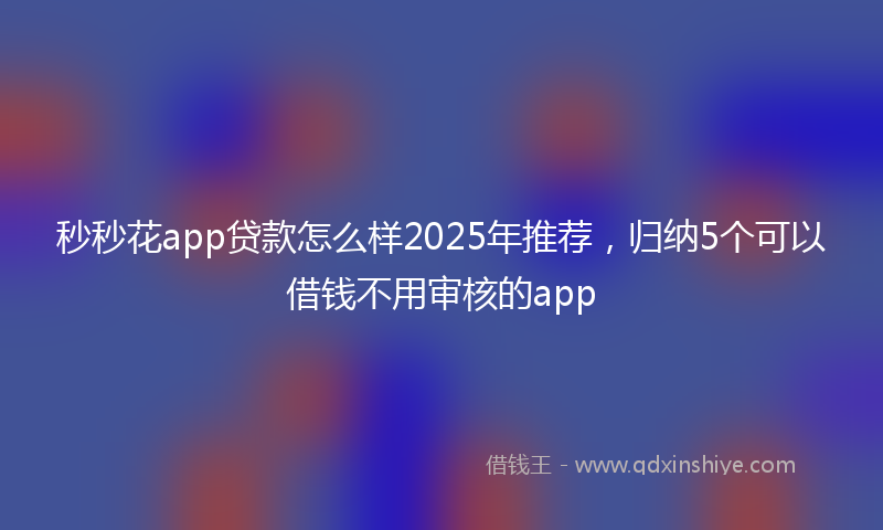 秒秒花app贷款怎么样2025年推荐，归纳5个可以借钱不用审核的app