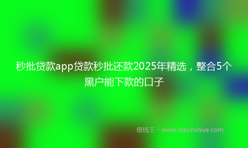 秒批贷款app贷款秒批还款2025年精选，整合5个黑户能下款的口子