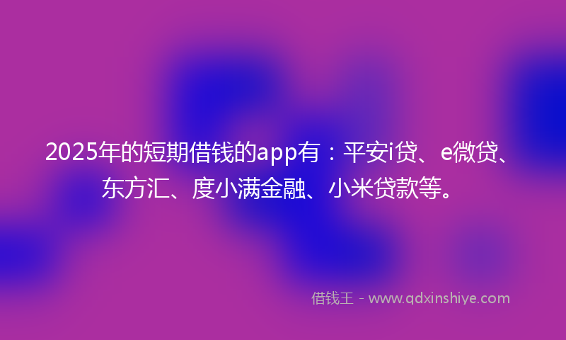 2025年的短期借钱的app有：平安i贷、e微贷、东方汇、度小满金融、小米贷款等。