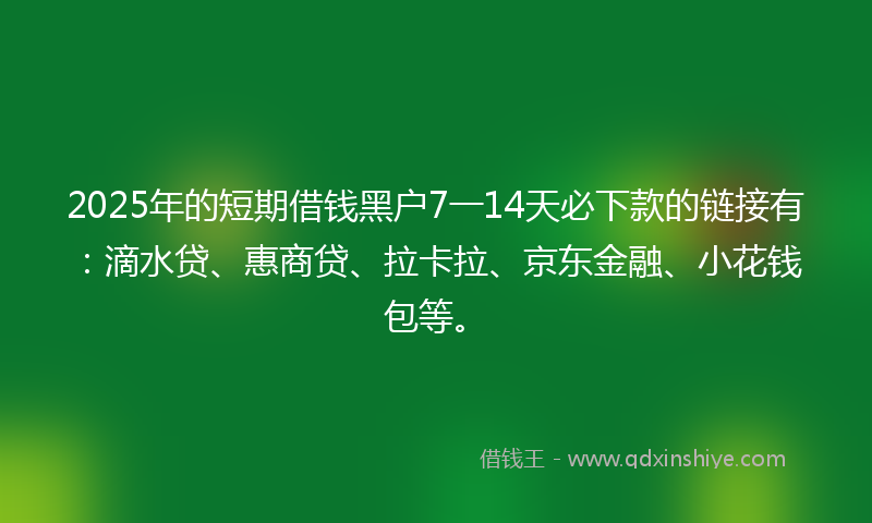 2025年的短期借钱黑户7一14天必下款的链接有：滴水贷、惠商贷、拉卡拉、京东金融、小花钱包等。