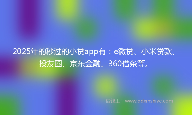 2025年的秒过的小贷app有：e微贷、小米贷款、投友圈、京东金融、360借条等。