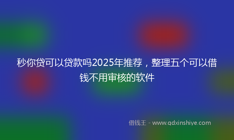 秒你贷可以贷款吗2025年推荐，整理五个可以借钱不用审核的软件