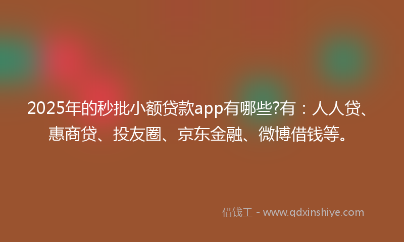 2025年的秒批小额贷款app有哪些?有：人人贷、惠商贷、投友圈、京东金融、微博借钱等。