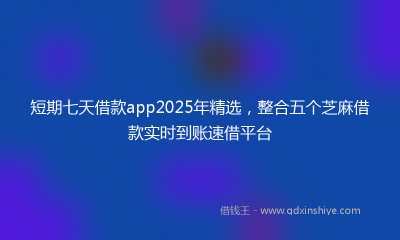 短期七天借款app2025年精选，整合五个芝麻借款实时到账速借平台