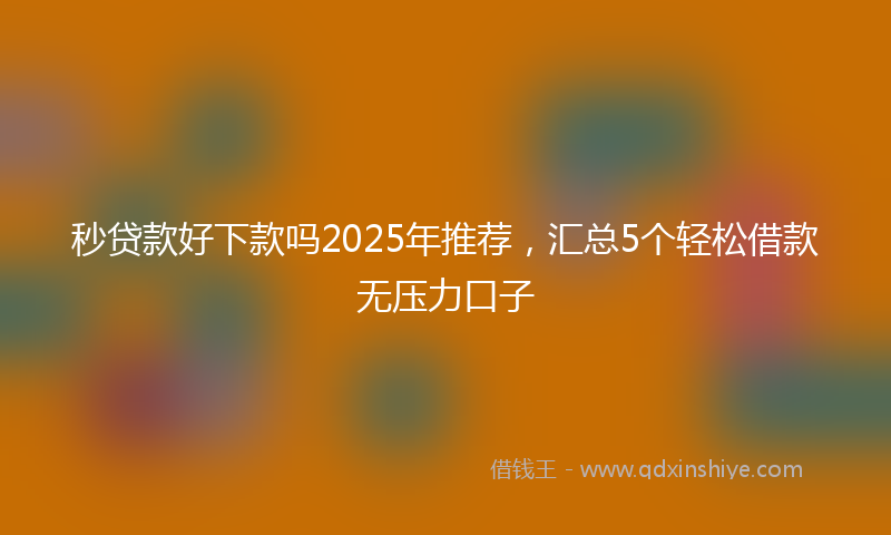秒贷款好下款吗2025年推荐，汇总5个轻松借款无压力口子
