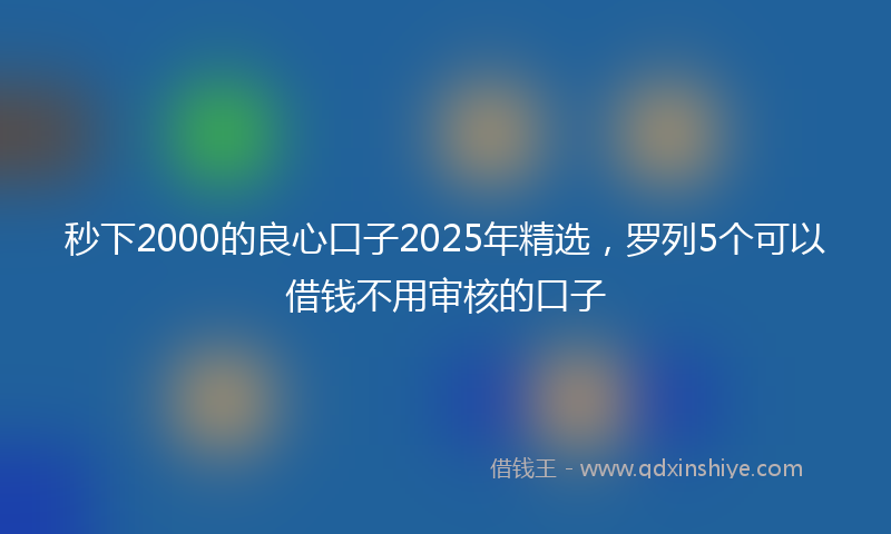 秒下2000的良心口子2025年精选，罗列5个可以借钱不用审核的口子