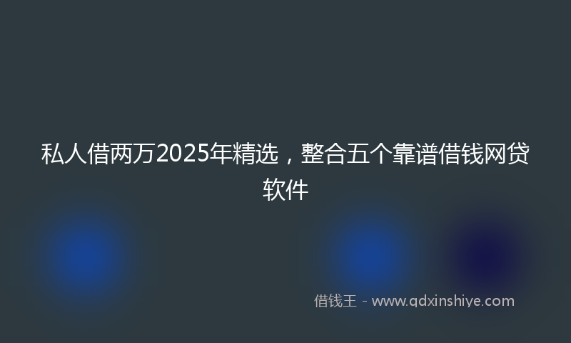 私人借两万2025年精选，整合五个靠谱借钱网贷软件