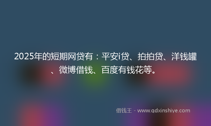 2025年的短期网贷有：平安i贷、拍拍贷、洋钱罐、微博借钱、百度有钱花等。