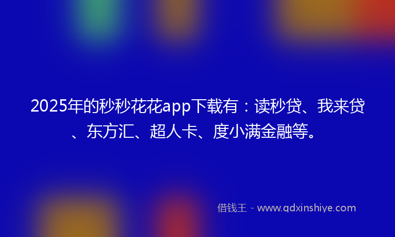 2025年的秒秒花花app下载有：读秒贷、我来贷、东方汇、超人卡、度小满金融等。