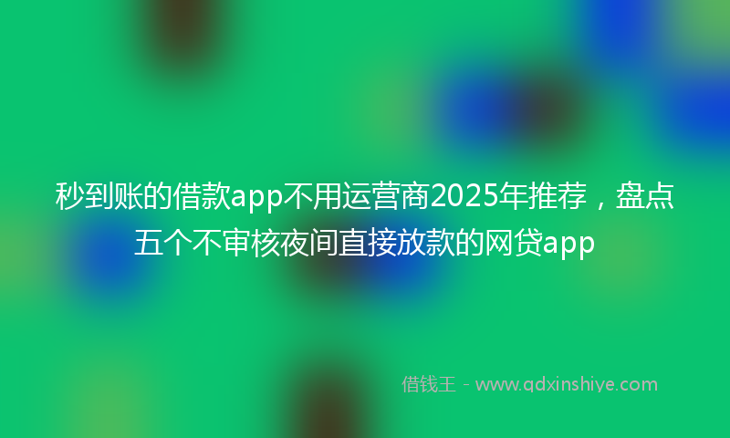 秒到账的借款app不用运营商2025年推荐，盘点五个不审核夜间直接放款的网贷app