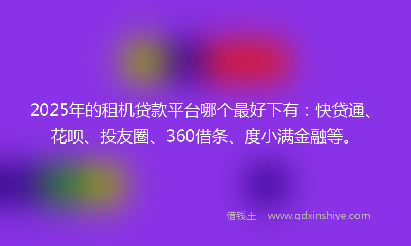 2025年的租机贷款平台哪个最好下有：快贷通、花呗、投友圈、360借条、度小满金融等。