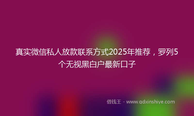 真实微信私人放款联系方式2025年推荐，罗列5个无视黑白户最新口子