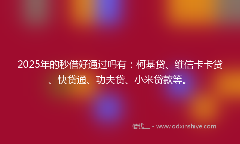 2025年的秒借好通过吗有：柯基贷、维信卡卡贷、快贷通、功夫贷、小米贷款等。