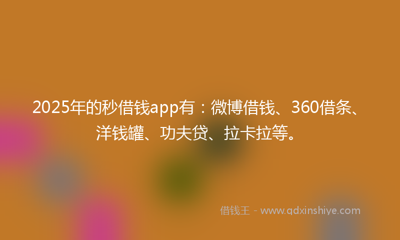 2025年的秒借钱app有：微博借钱、360借条、洋钱罐、功夫贷、拉卡拉等。