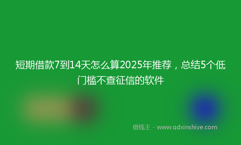 短期借款7到14天怎么算2025年推荐，总结5个低门槛不查征信的软件