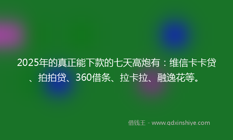 2025年的真正能下款的七天高炮有:维信卡卡贷、拍拍贷、360借条、拉卡拉、融逸花等。