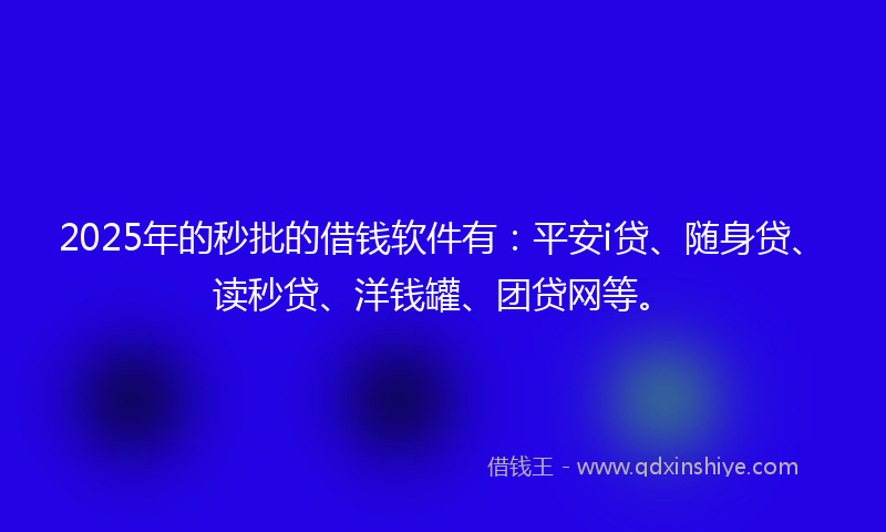 2025年的秒批的借钱软件有：平安i贷、随身贷、读秒贷、洋钱罐、团贷网等。