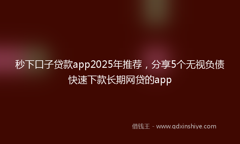 秒下口子贷款app2025年推荐，分享5个无视负债快速下款长期网贷的app