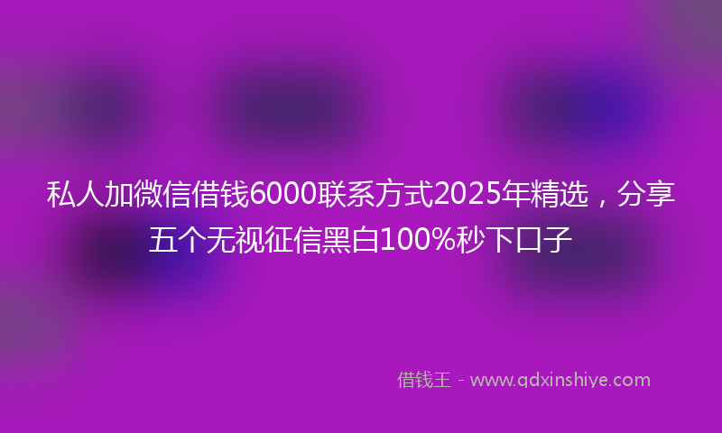 私人加微信借钱6000联系方式2025年精选，分享五个无视征信黑白100%秒下口子