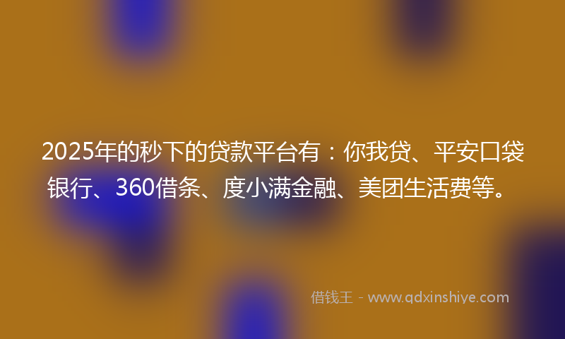 2025年的秒下的贷款平台有：你我贷、平安口袋银行、360借条、度小满金融、美团生活费等。