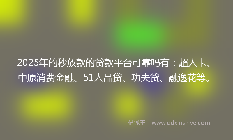 2025年的秒放款的贷款平台可靠吗有：超人卡、中原消费金融、51人品贷、功夫贷、融逸花等。