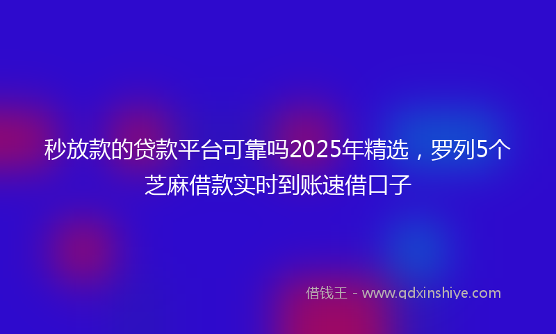 秒放款的贷款平台可靠吗2025年精选，罗列5个芝麻借款实时到账速借口子