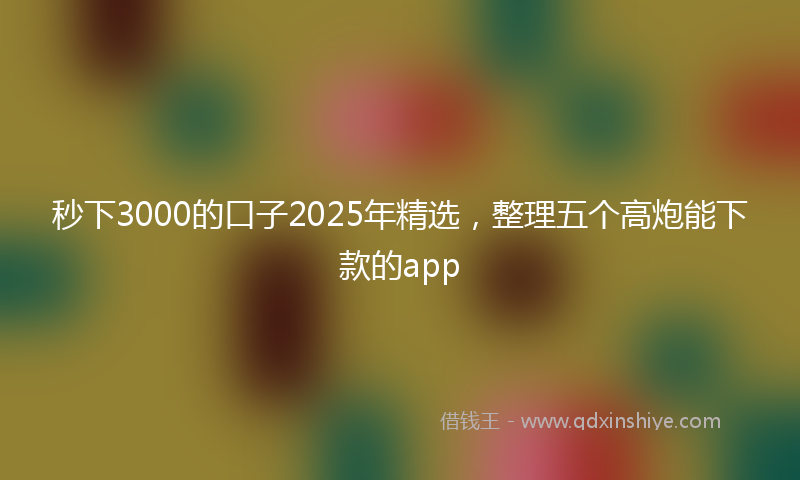 秒下3000的口子2025年精选，整理五个高炮能下款的app