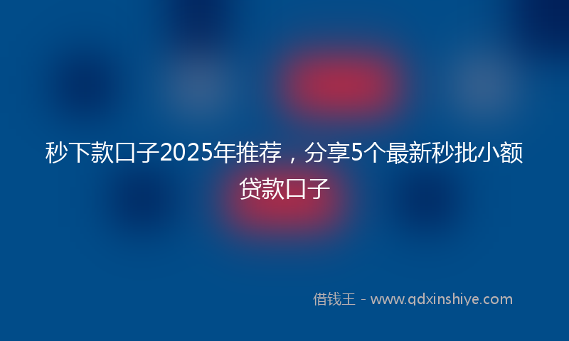 秒下款口子2025年推荐，分享5个最新秒批小额贷款口子