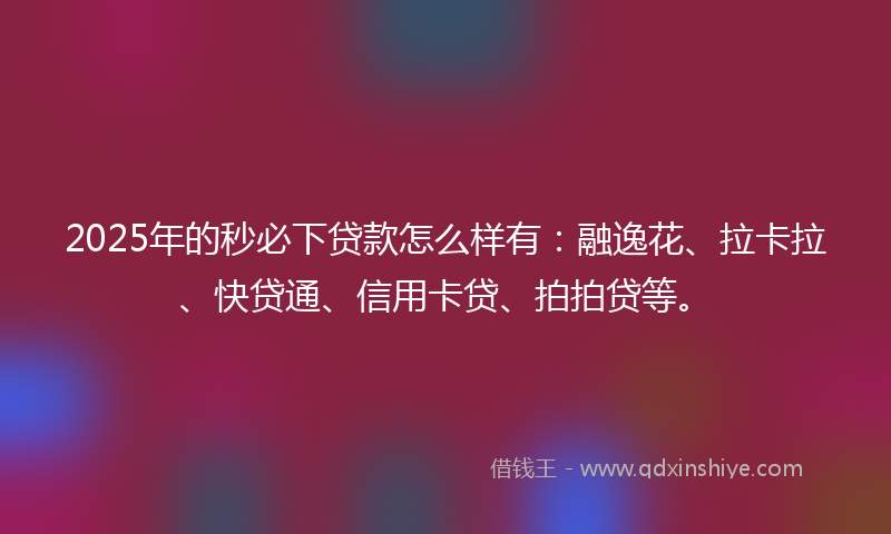 2025年的秒必下贷款怎么样有：融逸花、拉卡拉、快贷通、信用卡贷、拍拍贷等。