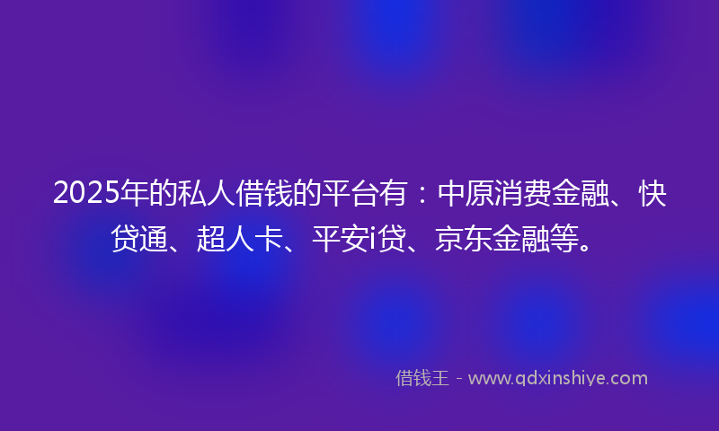 2025年的私人借钱的平台有：中原消费金融、快贷通、超人卡、平安i贷、京东金融等。