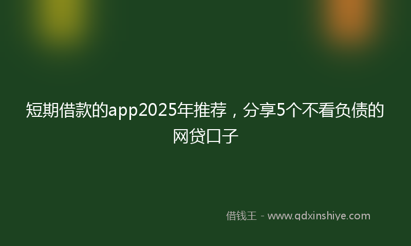 短期借款的app2025年推荐，分享5个不看负债的网贷口子