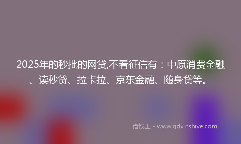 2025年的秒批的网贷,不看征信有：中原消费金融、读秒贷、拉卡拉、京东金融、随身贷等。