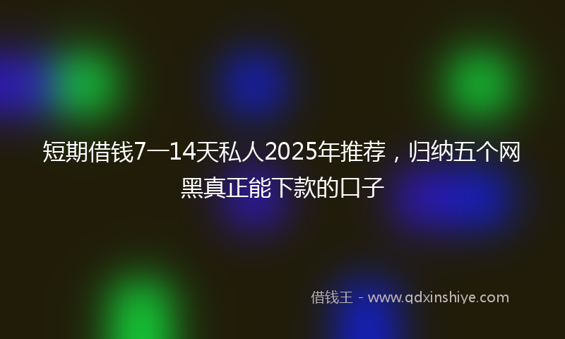 短期借钱7一14天私人2025年推荐，归纳五个网黑真正能下款的口子