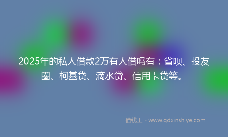 2025年的私人借款2万有人借吗有：省呗、投友圈、柯基贷、滴水贷、信用卡贷等。