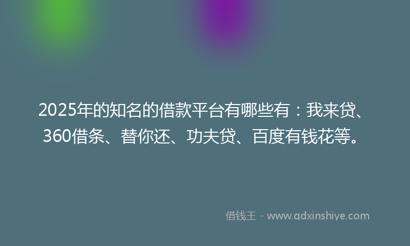 2025年的知名的借款平台有哪些有：我来贷、360借条、替你还、功夫贷、百度有钱花等。