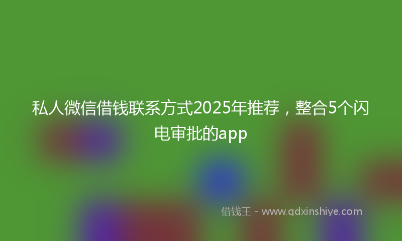 私人微信借钱联系方式2025年推荐，整合5个闪电审批的app