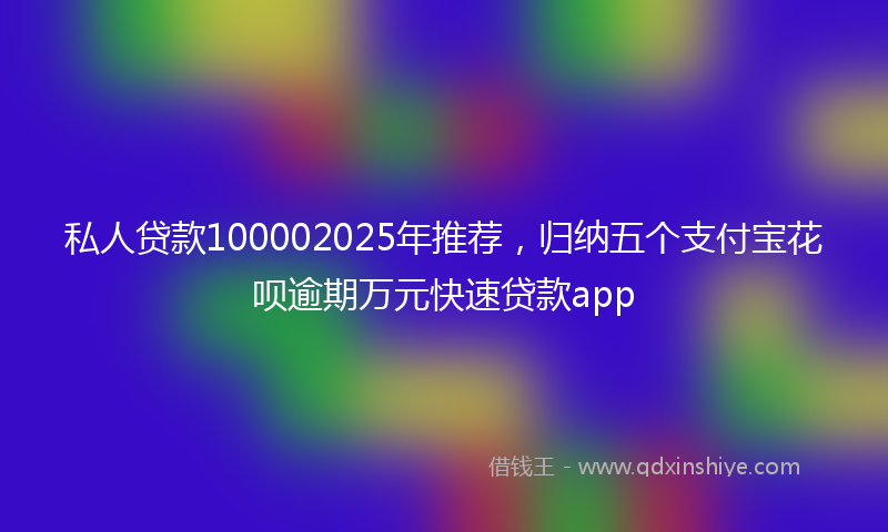 私人贷款100002025年推荐，归纳五个支付宝花呗逾期万元快速贷款app