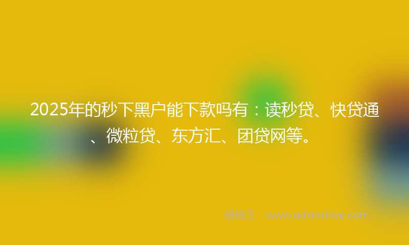 2025年的秒下黑户能下款吗有：读秒贷、快贷通、微粒贷、东方汇、团贷网等。