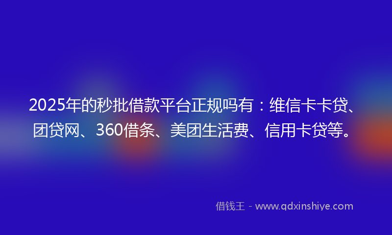 2025年的秒批借款平台正规吗有：维信卡卡贷、团贷网、360借条、美团生活费、信用卡贷等。